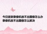 今日更新錄像機(jī)放不出圖像怎么辦 錄像機(jī)放不出圖像怎么解決