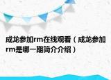 成龍參加rm在線觀看（成龍參加rm是哪一期簡介介紹）