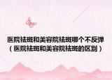 醫(yī)院祛斑和美容院祛斑哪個不反彈（醫(yī)院祛斑和美容院祛斑的區(qū)別）