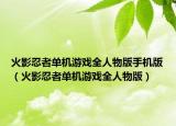 火影忍者單機(jī)游戲全人物版手機(jī)版（火影忍者單機(jī)游戲全人物版）