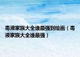 毒液家族大全誰(shuí)最強(qiáng)到繪畫(huà)（毒液家族大全誰(shuí)最強(qiáng)）