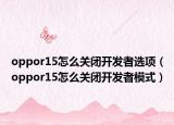 oppor15怎么關(guān)閉開發(fā)者選項（oppor15怎么關(guān)閉開發(fā)者模式）