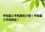 平和縣三平風景區(qū)介紹（平和縣三平風景區(qū)）
