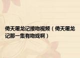 倚天屠龍記接吻視頻（倚天屠龍記那一集有吻戲?。? /></span></a>
                        <h2><a href=