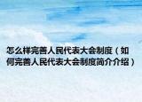 怎么樣完善人民代表大會(huì)制度（如何完善人民代表大會(huì)制度簡介介紹）