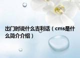 出門時說什么吉利話（cms是什么簡介介紹）