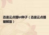迅雷云點(diǎn)播bt種子（迅雷云點(diǎn)播破解版）