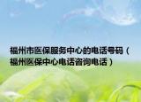 福州市醫(yī)保服務(wù)中心的電話號(hào)碼（福州醫(yī)保中心電話咨詢電話）