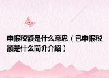 申報稅額是什么意思（已申報稅額是什么簡介介紹）