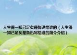 人生得一知己足矣是魯迅給誰的（人生得一知己足矣是魯迅寫給誰的簡介介紹）