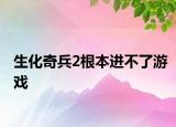 生化奇兵2根本進(jìn)不了游戲