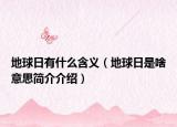 地球日有什么含義（地球日是啥意思簡(jiǎn)介介紹）