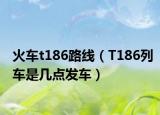 火車t186路線（T186列車是幾點發(fā)車）