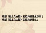 韓劇《愛上女主播》的結(jié)局是什么意思（韓劇《愛上女主播》的結(jié)局是什么）