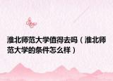 淮北師范大學(xué)值得去嗎（淮北師范大學(xué)的條件怎么樣）