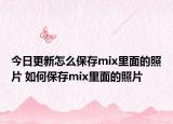 今日更新怎么保存mix里面的照片 如何保存mix里面的照片