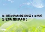 lol男槍泳池派對皮膚特效（lol男槍泳池派對皮膚多少錢）