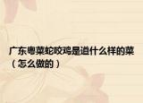 廣東粵菜蛇咬雞是道什么樣的菜（怎么做的）