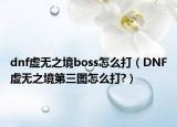 dnf虛無之境boss怎么打（DNF虛無之境第三圖怎么打?）