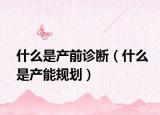什么是產(chǎn)前診斷（什么是產(chǎn)能規(guī)劃）
