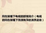 同在屋檐下電視劇劇情簡(jiǎn)介（電視劇同在屋檐下飾演陳萍的演員是誰(shuí)）