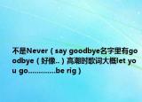 不是Never（say goodbye名字里有g(shù)oodbye（好像..）高潮時(shí)歌詞大概let you go.............be rig）