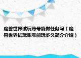 魔獸世界試玩賬號能做任務(wù)嗎（魔獸世界試玩賬號能玩多久簡介介紹）