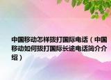 中國移動怎樣撥打國際電話（中國移動如何撥打國際長途電話簡介介紹）