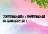 怎樣學(xué)做冰淇淋（我想學(xué)做冰淇淋.誰知道怎么做）