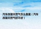 汽車改裝天然氣怎么備案（汽車改裝天然氣好不好）