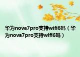 華為nova7pro支持wifi6嗎（華為nova7pro支持wifi6嗎）