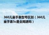 360兒童手表型號區(qū)別（360兒童手表5c是全網(wǎng)通嗎）