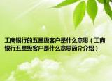 工商銀行的五星級(jí)客戶是什么意思（工商銀行五星級(jí)客戶是什么意思簡(jiǎn)介介紹）