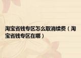 淘寶省錢專區(qū)怎么取消續(xù)費(fèi)（淘寶省錢專區(qū)在哪）