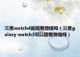 三星watch4能回復微信嗎（三星galaxy watch3可以回復微信嗎）