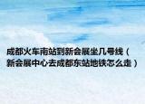 成都火車南站到新會展坐幾號線（新會展中心去成都東站地鐵怎么走）
