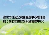 淮北市住房公積金管理中心電話號碼（淮北市住房公積金管理中心）