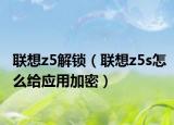 聯(lián)想z5解鎖（聯(lián)想z5s怎么給應(yīng)用加密）