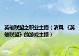 英雄聯(lián)盟之職業(yè)主播（清風(fēng) 《英雄聯(lián)盟》的游戲主播）