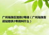 廣州海珠區(qū)地鐵2號(hào)線（廣州海珠客運(yùn)站地鐵2號(hào)線叫什么）