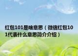 紅包101是啥意思（微信紅包101代表什么意思簡介介紹）