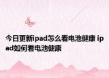 今日更新ipad怎么看電池健康 ipad如何看電池健康