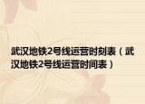 武漢地鐵2號線運營時刻表（武漢地鐵2號線運營時間表）