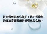 餅卷帶魚是怎么做的（烙餅卷帶魚的做法步驟圖烙餅卷帶魚怎么做）