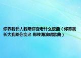 你養(yǎng)我長大我陪你變老什么歌曲（你養(yǎng)我長大我陪你變老 鄭俊海演唱歌曲）