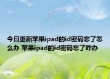 今日更新蘋果ipad的id密碼忘了怎么辦 蘋果ipad的id密碼忘了咋辦
