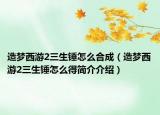 造夢(mèng)西游2三生錘怎么合成（造夢(mèng)西游2三生錘怎么得簡(jiǎn)介介紹）
