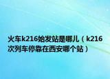火車k216始發(fā)站是哪兒（k216次列車?？吭谖靼材膫€(gè)站）