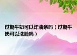 過(guò)期牛奶可以炸油條嗎（過(guò)期牛奶可以洗臉嗎）
