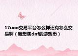 17uoo交易平臺怎么樣還有怎么交易啊（我想買dnf的游戲幣）